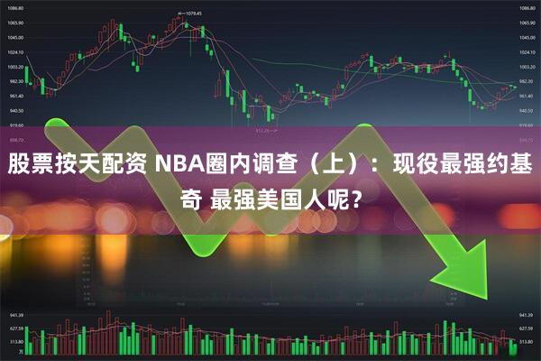 股票按天配资 NBA圈内调查(上):现役最强约基奇 最强美国人呢?