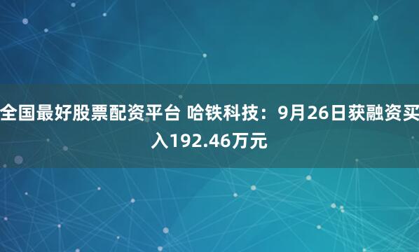 全国最好股票配资平台 哈铁科技：9月26日获融资买入192.46万元