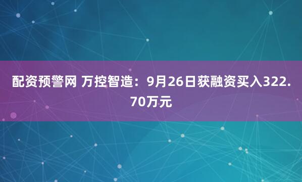配资预警网 万控智造：9月26日获融资买入322.70万元
