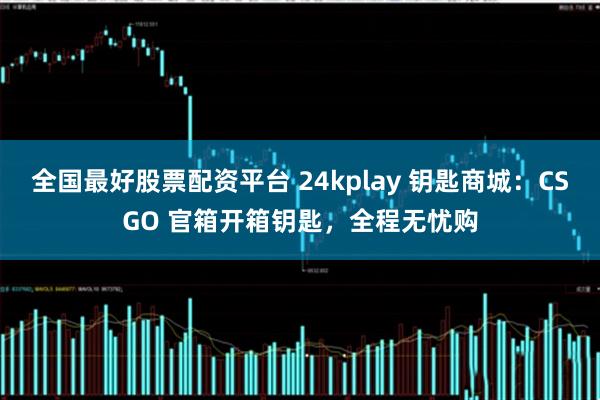 全国最好股票配资平台 24kplay 钥匙商城：CSGO 官箱开箱钥匙，全程无忧购