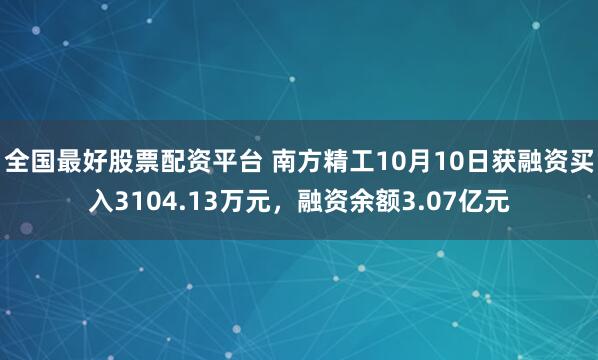 全国最好股票配资平台 南方精工10月10日获融资买入3104.13万元，融资余额3.07亿元