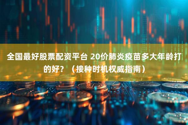 全国最好股票配资平台 20价肺炎疫苗多大年龄打的好？（接种时机权威指南）