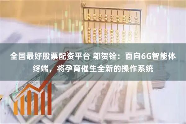 全国最好股票配资平台 邬贺铨:面向6G智能体终端,将孕育催生全新的操作系统