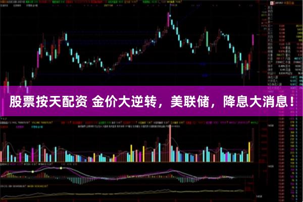 股票按天配资 金价大逆转，美联储，降息大消息！