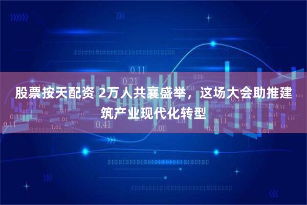 股票按天配资 2万人共襄盛举,这场大会助推建筑产业现代化转型