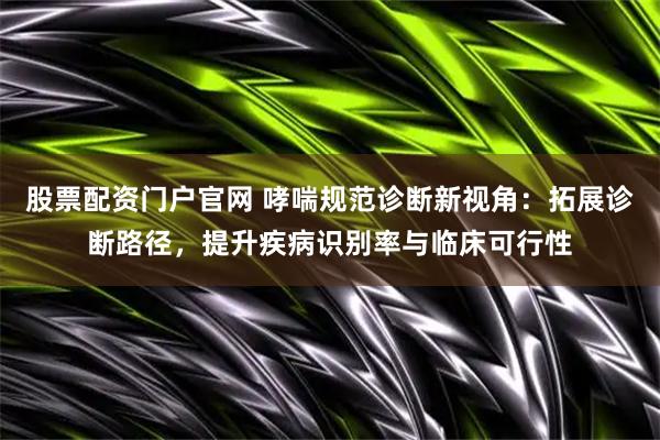 股票配资门户官网 哮喘规范诊断新视角：拓展诊断路径，提升疾病识别率与临床可行性