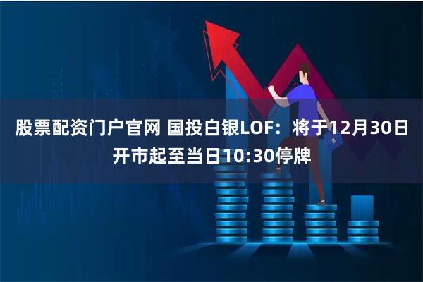 股票配资门户官网 国投白银LOF：将于12月30日开市起至当日10:30停牌