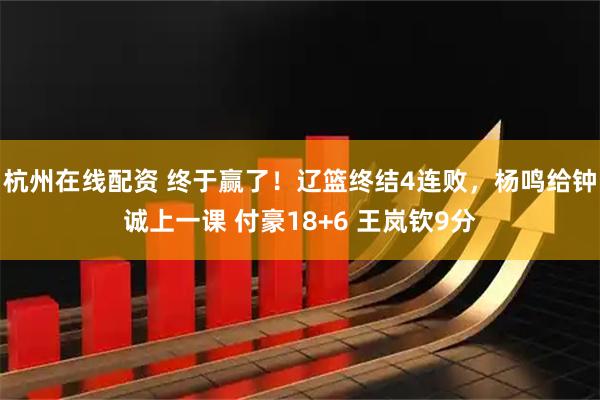 杭州在线配资 终于赢了！辽篮终结4连败，杨鸣给钟诚上一课 付豪18+6 王岚钦9分