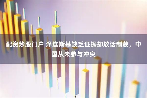 配资炒股门户 泽连斯基缺乏证据却放话制裁，中国从未参与冲突