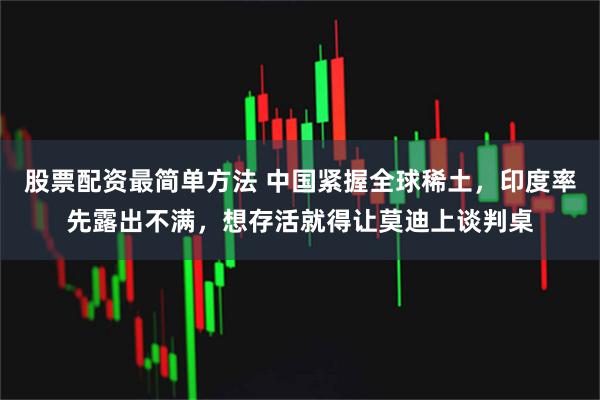 股票配资最简单方法 中国紧握全球稀土，印度率先露出不满，想存活就得让莫迪上谈判桌