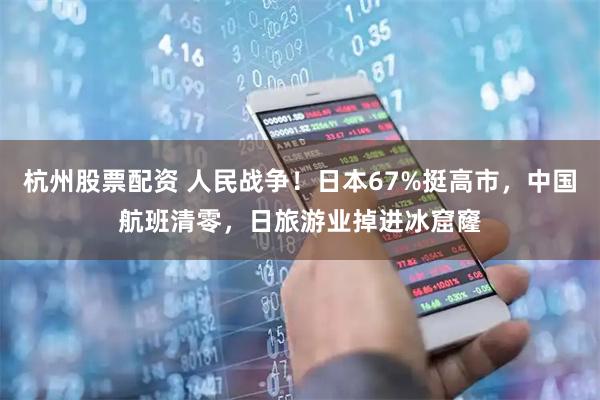 杭州股票配资 人民战争！日本67%挺高市，中国航班清零，日旅游业掉进冰窟窿