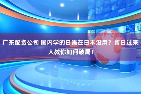 广东配资公司 国内学的日语在日本没用？留日过来人教你如何破局！