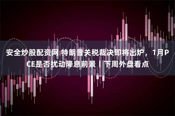 安全炒股配资网 特朗普关税裁决即将出炉,1月PCE是否扰动降息前景丨下周外盘看点