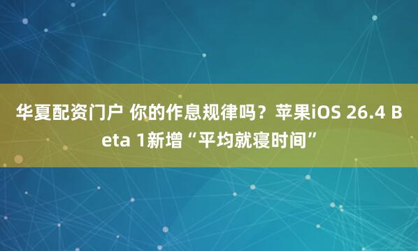 华夏配资门户 你的作息规律吗？苹果iOS 26.4 Beta 1新增“平均就寝时间”