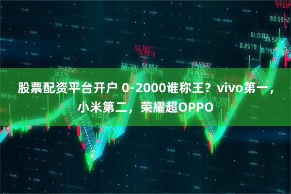 股票配资平台开户 0-2000谁称王？vivo第一，小米第二，荣耀超OPPO