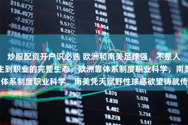 炒股配资开户识必选 欧洲和南美足球强,不是人种天赋,而是一套从出生到职业的完整生态,欧洲靠体系制度职业科学,南美凭天赋野性球感欲望铸就传奇