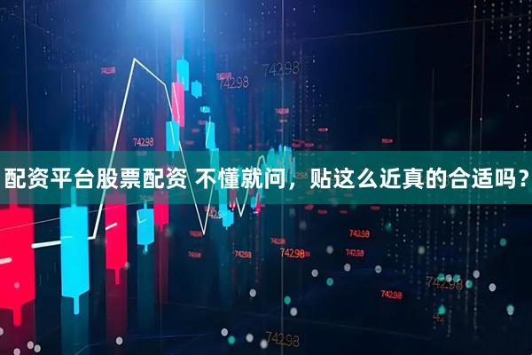 配资平台股票配资 不懂就问,贴这么近真的合适吗?