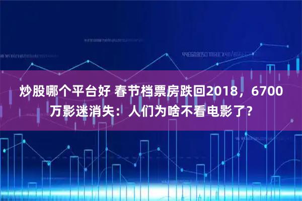 炒股哪个平台好 春节档票房跌回2018,6700万影迷消失:人们为啥不看电影了?