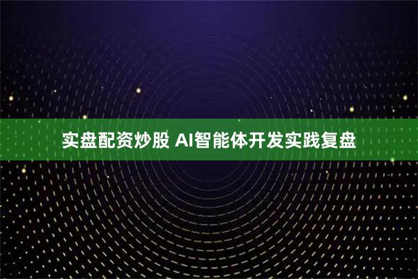 实盘配资炒股 AI智能体开发实践复盘