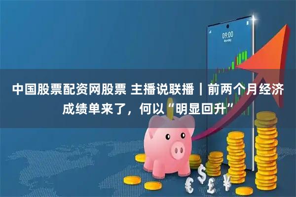 中国股票配资网股票 主播说联播｜前两个月经济成绩单来了，何以“明显回升”