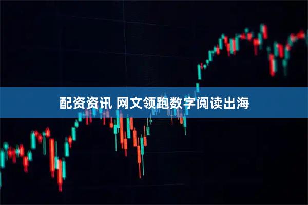 配资资讯 网文领跑数字阅读出海