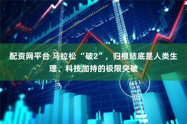 配资网平台 马拉松 “破2”，归根结底是人类生理、科技加持的极限突破