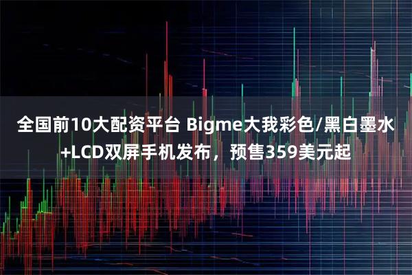 全国前10大配资平台 Bigme大我彩色/黑白墨水+LCD双屏手机发布，预售359美元起