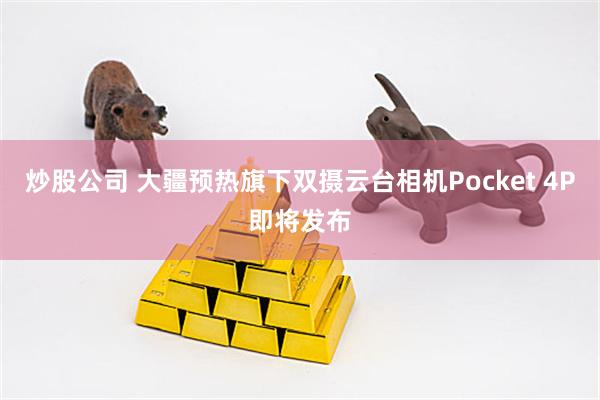 炒股公司 大疆预热旗下双摄云台相机Pocket 4P即将发布