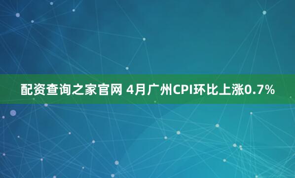配资查询之家官网 4月广州CPI环比上涨0.7%