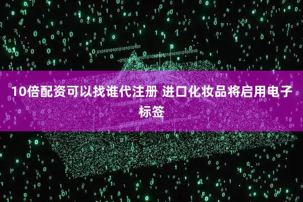 10倍配资可以找谁代注册 进口化妆品将启用电子标签