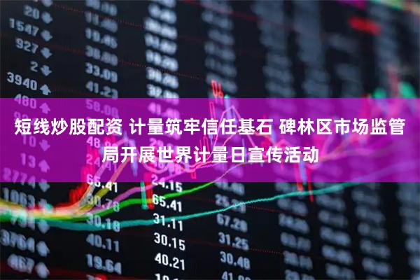 短线炒股配资 计量筑牢信任基石 碑林区市场监管局开展世界计量日宣传活动