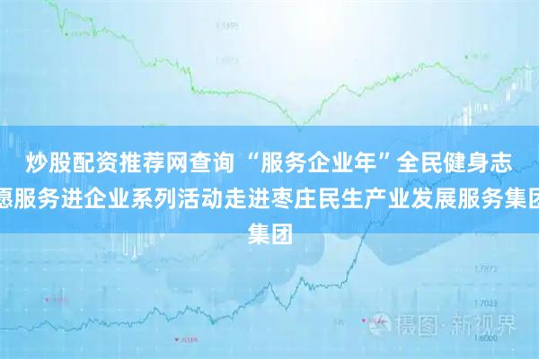 炒股配资推荐网查询 “服务企业年”全民健身志愿服务进企业系列活动走进枣庄民生产业发展服务集团
