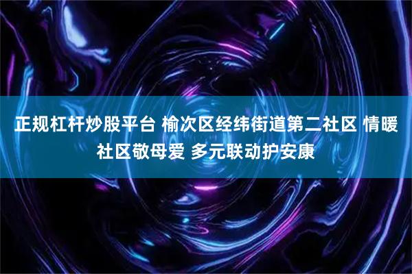 正规杠杆炒股平台 榆次区经纬街道第二社区 情暖社区敬母爱 多元联动护安康
