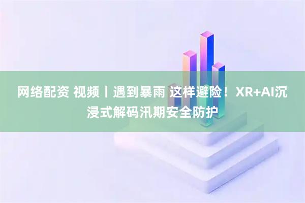 网络配资 视频丨遇到暴雨 这样避险！XR+AI沉浸式解码汛期安全防护