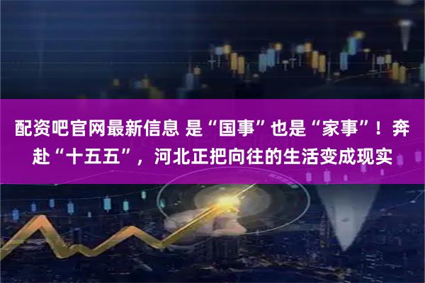 配资吧官网最新信息 是“国事”也是“家事”！奔赴“十五五”，河北正把向往的生活变成现实