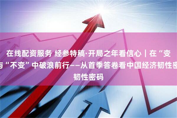 在线配资服务 经参特稿·开局之年看信心｜在“变”与“不变”中破浪前行——从首季答卷看中国经济韧性密码