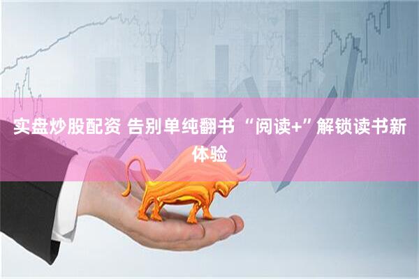 实盘炒股配资 告别单纯翻书 “阅读+”解锁读书新体验