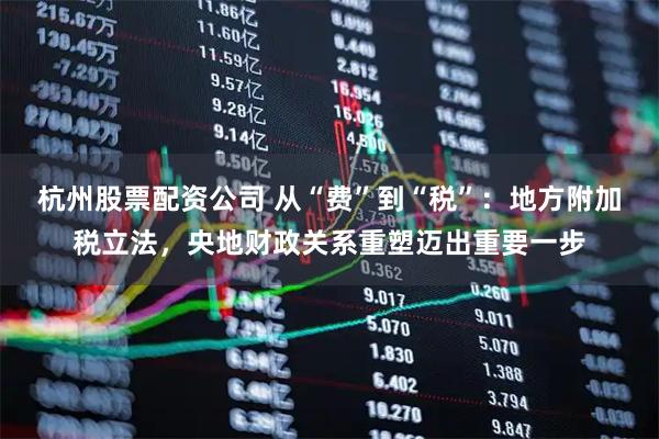 杭州股票配资公司 从“费”到“税”：地方附加税立法，央地财政关系重塑迈出重要一步