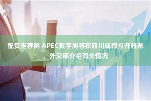配资推荐网 APEC数字周将在四川成都拉开帷幕，外交部介绍有关情况