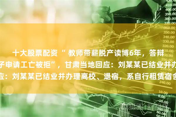 十大股票配资 “ 教师带薪脱产读博6年，答辩前脑出血倒在宿舍，妻子申请工亡被拒”，甘肃当地回应：刘某某已结业并办理离校、退宿，系自行租赁宿舍滞留