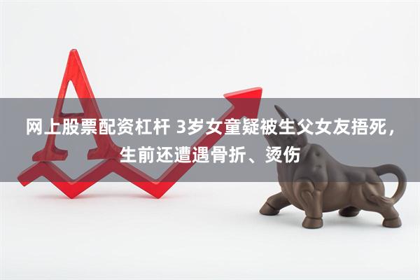 网上股票配资杠杆 3岁女童疑被生父女友捂死，生前还遭遇骨折、烫伤