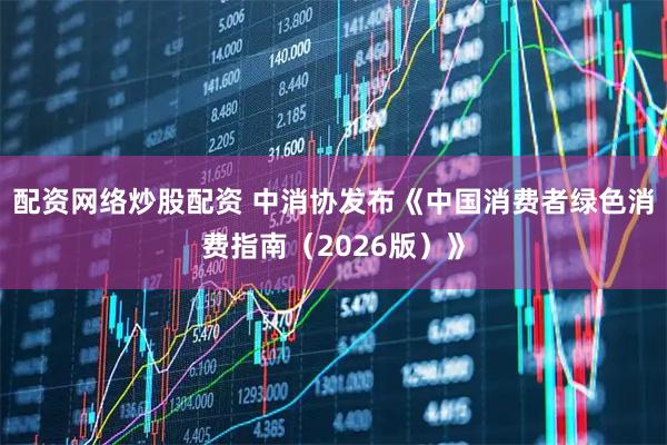 配资网络炒股配资 中消协发布《中国消费者绿色消费指南（2026版）》