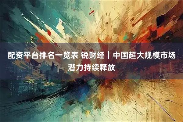 配资平台排名一览表 锐财经｜中国超大规模市场潜力持续释放